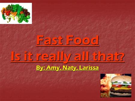 Fast Food Is it really all that? By: Amy, Naty, Larissa
