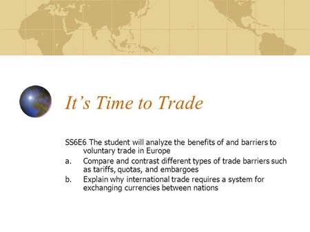 It’s Time to Trade SS6E6 The student will analyze the benefits of and barriers to voluntary trade in Europe Compare and contrast different types of trade.