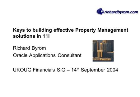 Keys to building effective Property Management solutions in 11i Richard Byrom Oracle Applications Consultant UKOUG Financials SIG – 14 th September 2004.