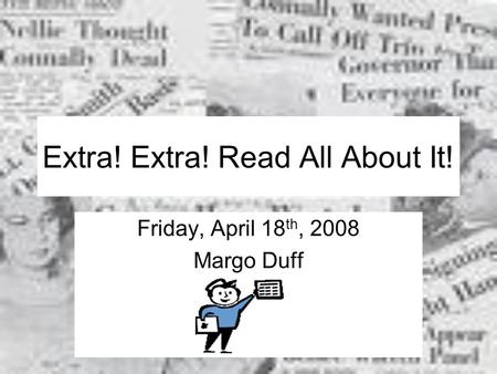 Extra! Extra! Read All About It! Friday, April 18 th, 2008 Margo Duff.