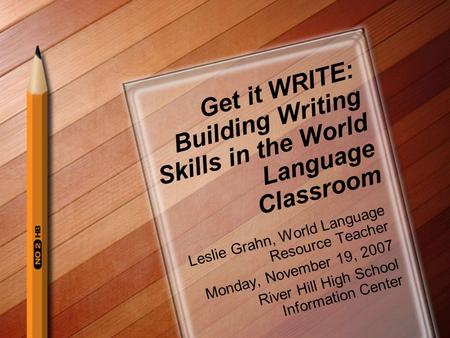 Get it WRITE: Building Writing Skills in the World Language Classroom Leslie Grahn, World Language Resource Teacher Monday, November 19, 2007 River Hill.