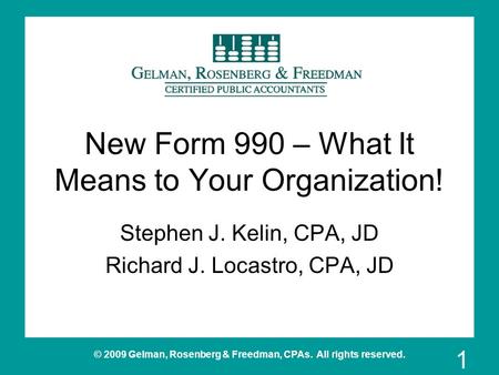 © 2009 Gelman, Rosenberg & Freedman, CPAs. All rights reserved. New Form 990 – What It Means to Your Organization! Stephen J. Kelin, CPA, JD Richard J.