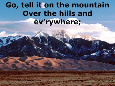Go, tell it on the mountain Over the hills and evrywhere; Copyright 1907, Words-John W. Work Jr. Music-Afro-American Spiritual.