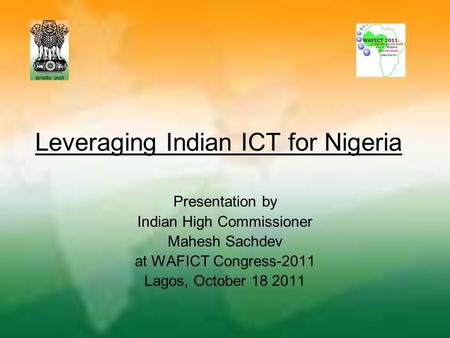 Leveraging Indian ICT for Nigeria Presentation by Indian High Commissioner Mahesh Sachdev at WAFICT Congress-2011 Lagos, October 18 2011.
