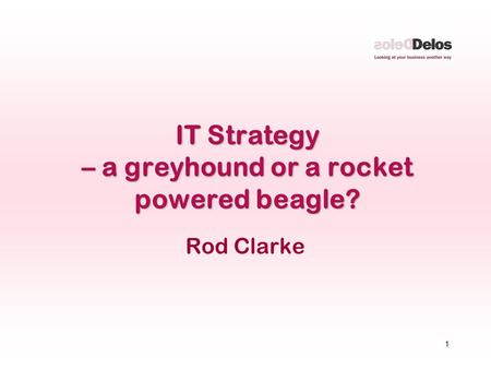 1 IT Strategy – a greyhound or a rocket powered beagle? Rod Clarke.