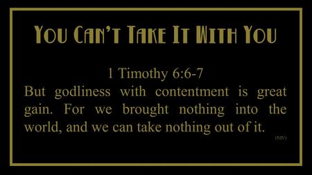 You Cant Take It With You You Cant Take It With You 1 Timothy 6:6-7 But godliness with contentment is great gain. For we brought nothing into the world,