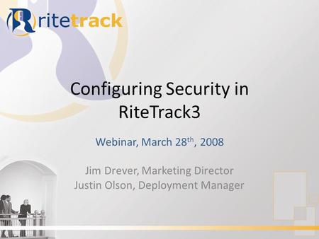 Configuring Security in RiteTrack3 Webinar, March 28 th, 2008 Jim Drever, Marketing Director Justin Olson, Deployment Manager.