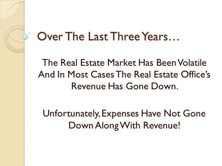 Over The Last Three Years… The Real Estate Market Has Been Volatile And In Most Cases The Real Estate Offices Revenue Has Gone Down. Unfortunately, Expenses.