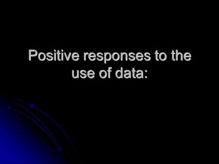 Positive responses to the use of data:. It will show them where they are and what they need to work on.