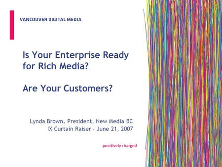 Is Your Enterprise Ready for Rich Media? Are Your Customers? Lynda Brown, President, New Media BC IX Curtain Raiser - June 21, 2007.