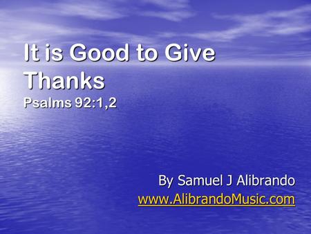 It is Good to Give Thanks Psalms 92:1,2 By Samuel J Alibrando www.AlibrandoMusic.com.