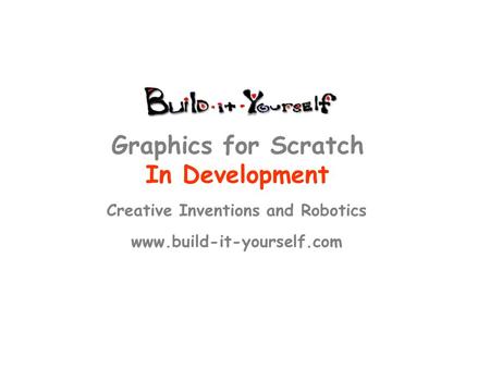 Creative Inventions and Robotics www.build-it-yourself.com Graphics for Scratch In Development.