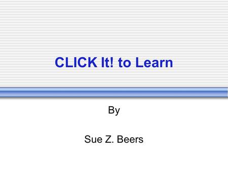 CLICK It! to Learn By Sue Z. Beers. Sue Z. Beers, 2006 CLICK it! Connecting… Learning: Whats happening inside the students mind; how.