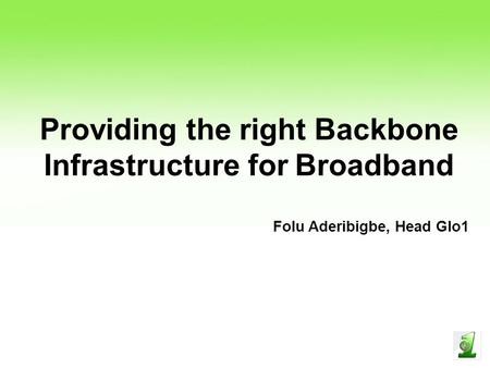 Providing the right Backbone Infrastructure for Broadband Folu Aderibigbe, Head Glo1.
