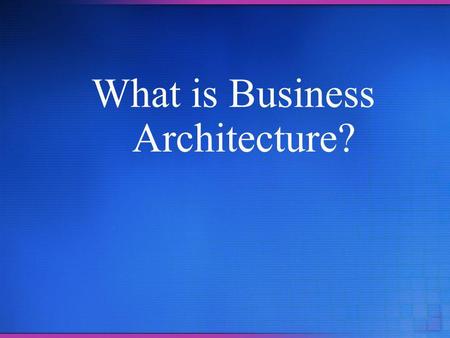 What is Business Architecture?. Overview Agility matters today more than yesterday Previous methods for managing change were designed for the needs of.