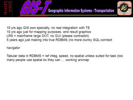 15 yrs ago GIS own specialty, no real integration with TE 10 yrs ago just for mapping purposes, end result graphics LRS = mainframe large DOT, no GUI (please.