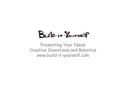 Presenting Your Ideas Creative Inventions and Robotics www.build-it-yourself.com.