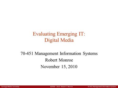 Carnegie Mellon University ©2006 - 2010 Robert T. Monroe 70-451 Management Information Systems Evaluating Emerging IT: Digital Media 70-451 Management.