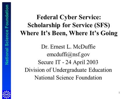 National Science Foundation 1 Federal Cyber Service: Scholarship for Service (SFS) Where Its Been, Where Its Going Dr. Ernest L. McDuffie