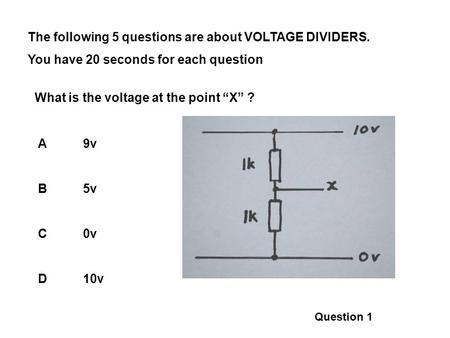 The following 5 questions are about VOLTAGE DIVIDERS. You have 20 seconds for each question What is the voltage at the point X ? A9v B5v C0v D10v Question.