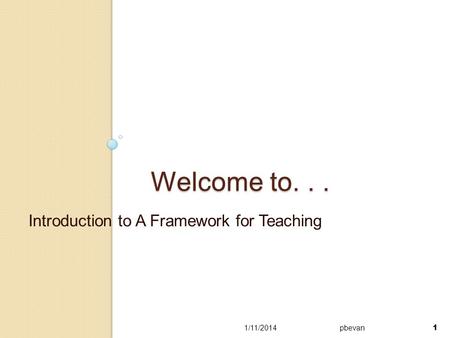 1 Welcome to... Introduction to A Framework for Teaching 1/11/2014pbevan 1.