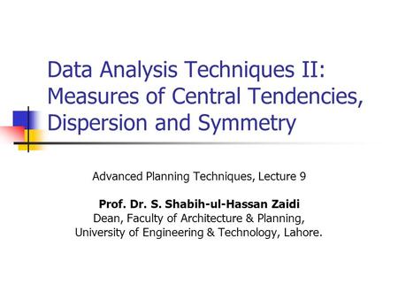 Data Analysis Techniques II: Measures of Central Tendencies, Dispersion and Symmetry Advanced Planning Techniques, Lecture 9 Prof. Dr. S. Shabih-ul-Hassan.