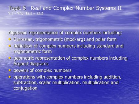 Topic 6 Topic 6 Real and Complex Number Systems II 9.1 – 9.5, 12.1 – 12.2 Algebraic representation of complex numbers including: Cartesian, trigonometric.