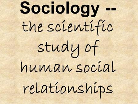Sociology -- the scientific study of human social relationships