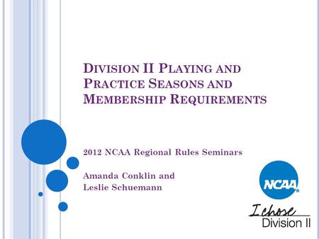 D IVISION II P LAYING AND P RACTICE S EASONS AND M EMBERSHIP R EQUIREMENTS 2012 NCAA Regional Rules Seminars Amanda Conklin and Leslie Schuemann.