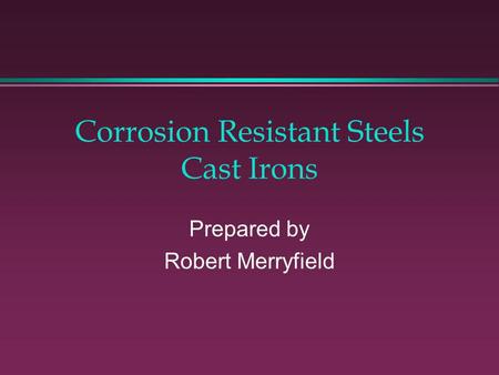 Corrosion Resistant Steels Cast Irons Prepared by Robert Merryfield.