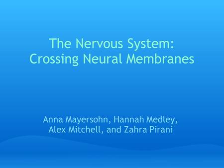 The Nervous System: Crossing Neural Membranes Anna Mayersohn, Hannah Medley, Alex Mitchell, and Zahra Pirani.