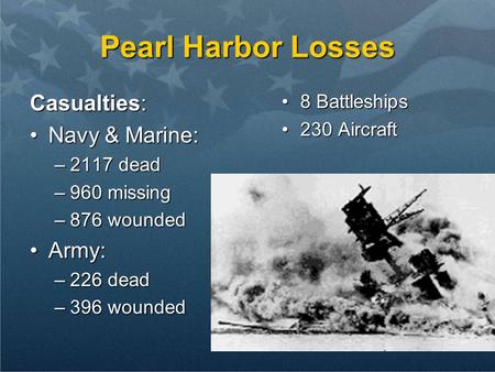 Pearl Harbor Losses Casualties: Navy & Marine:Navy & Marine: –2117 dead –960 missing –876 wounded Army:Army: –226 dead –396 wounded 8 Battleships8 Battleships.