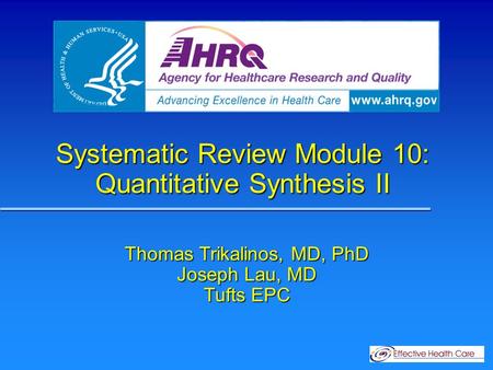Systematic Review Module 10: Quantitative Synthesis II Thomas Trikalinos, MD, PhD Joseph Lau, MD Tufts EPC.