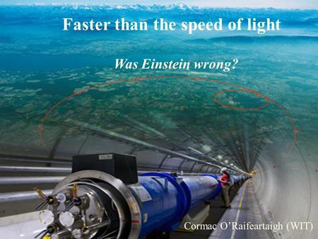 The Big Bang, the LHC and the God Particle Cormac ORaifeartaigh (WIT) Faster than the speed of light Was Einstein wrong? Cormac ORaifeartaigh (WIT)