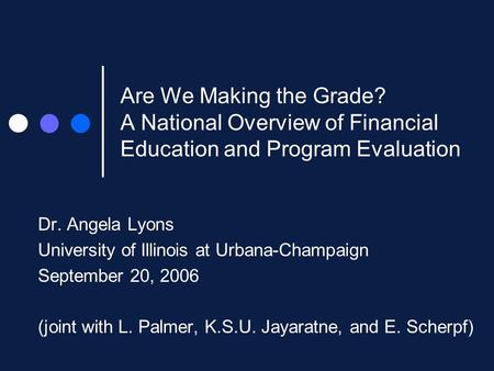 Are We Making the Grade? A National Overview of Financial Education and Program Evaluation Dr. Angela Lyons University of Illinois at Urbana-Champaign.