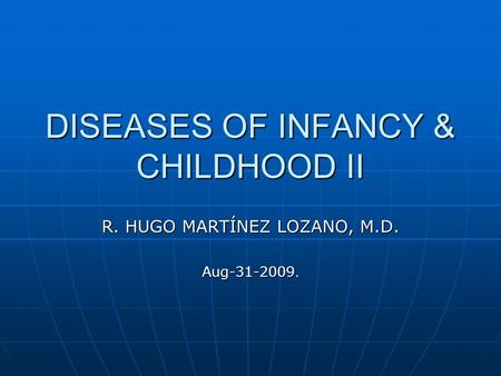 DISEASES OF INFANCY & CHILDHOOD II R. HUGO MARTÍNEZ LOZANO, M.D. Aug-31-2009.