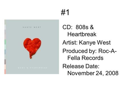 #1 CD: 808s & Heartbreak Artist: Kanye West Produced by: Roc-A- Fella Records Release Date: November 24, 2008.