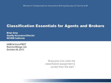 W o r k e r s C o m p e n s a t i o n I n s u r a n c e R a t i n g B u r e a u o f C a l i f o r n i a ® Classification Essentials for Agents and Brokers.
