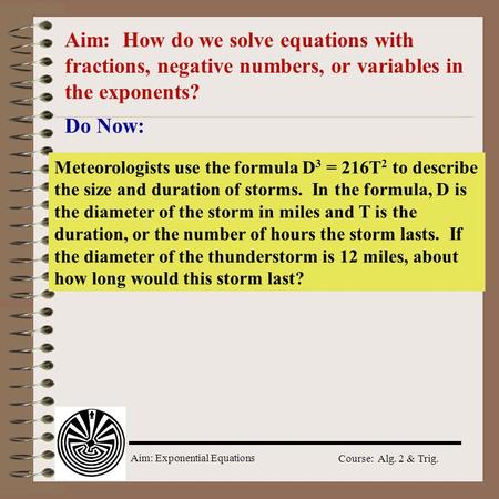 Aim: How do we solve equations with fractions, negative numbers, or variables in the exponents? Do Now: Meteorologists use the formula D3 = 216T2 to describe.