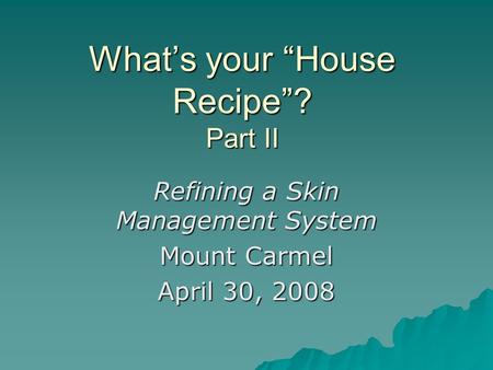 Whats your House Recipe? Part II Refining a Skin Management System Mount Carmel April 30, 2008.