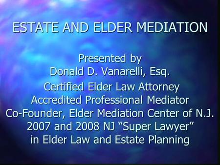 ESTATE AND ELDER MEDIATION Presented by Donald D. Vanarelli, Esq. Certified Elder Law Attorney Accredited Professional Mediator Co-Founder, Elder Mediation.