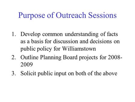 Purpose of Outreach Sessions 1.Develop common understanding of facts as a basis for discussion and decisions on public policy for Williamstown 2.Outline.