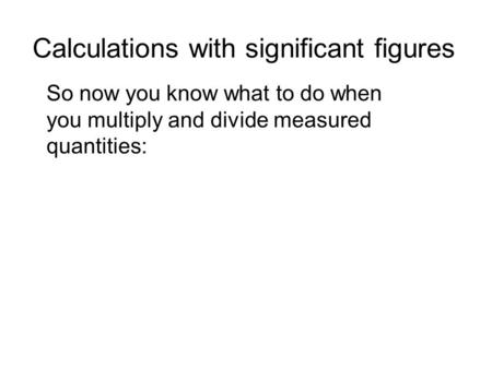 Calculations with significant figures So now you know what to do when you multiply and divide measured quantities: