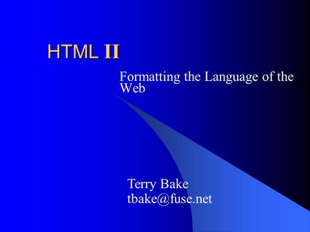 HTML II Formatting the Language of the Web Terry Bake