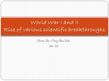 Done By: Ong Shu Hui 30/10 World War I and II Rise of various scientific breakthroughs.