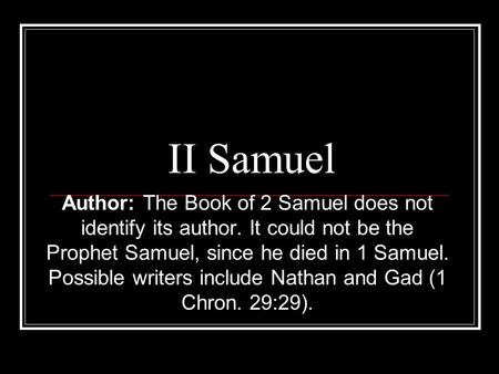 II Samuel Author: The Book of 2 Samuel does not identify its author. It could not be the Prophet Samuel, since he died in 1 Samuel. Possible writers include.