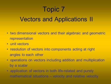 Topic 7 Vectors and Applications II two dimensional vectors and their algebraic and geometric representation unit vectors resolution of vectors into components.