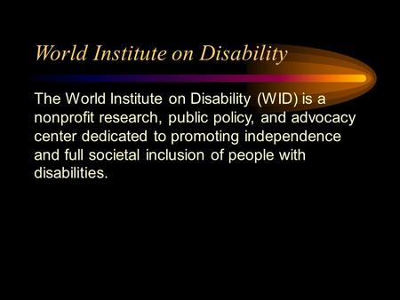 World Institute on Disability The World Institute on Disability (WID) is a nonprofit research, public policy, and advocacy center dedicated to promoting.