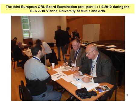 1 The third European ORL-Board Examination (oral part II,) 1.9.2010 during the ELS 2010 Vienna, University of Music and Arts.