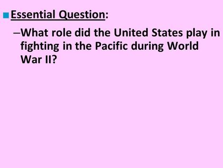 Essential Question: What role did the United States play in fighting in the Pacific during World War II?